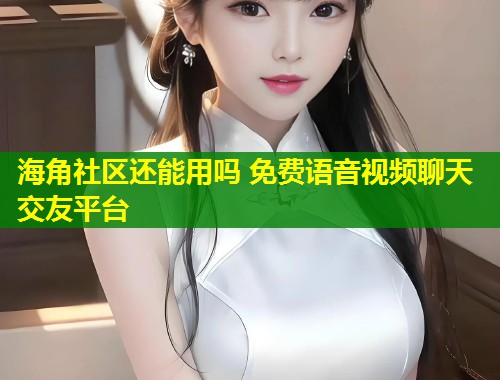 海角社区还能用吗 免费语音视频聊天交友平台