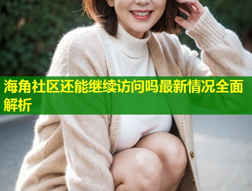 海角社区还能继续访问吗最新情况全面解析 海角社区还能继续访问吗最新情况全面解析