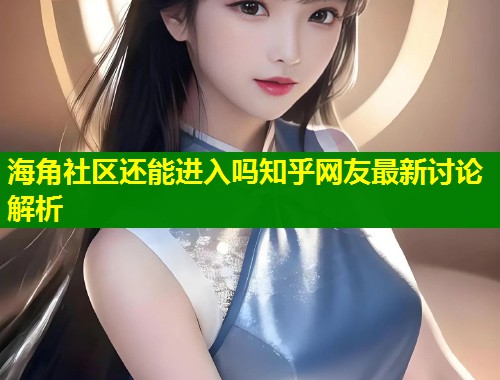 海角社区还能进入吗知乎网友最新讨论解析 海角社区还能进入吗知乎网友最新讨论解析