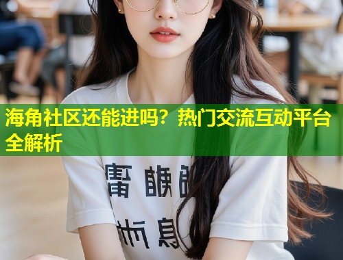 海角社区还能进吗？热门交流互动平台全解析