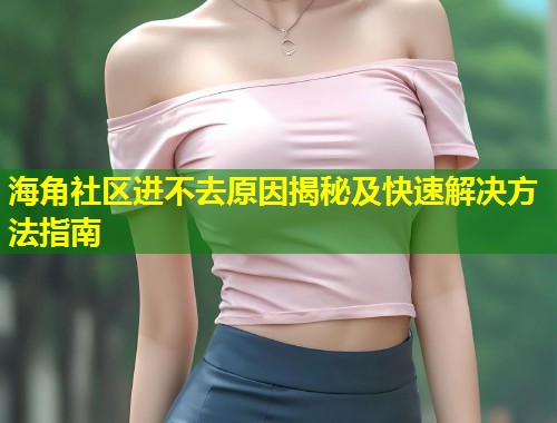 海角社区进不去原因揭秘及快速解决方法指南