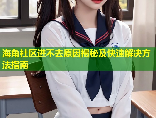 海角社区进不去原因揭秘及快速解决方法指南 海角社区进不去原因揭秘及快速解决方法指南