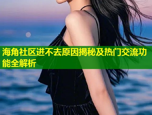 海角社区进不去原因揭秘及热门交流功能全解析