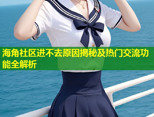 海角社区进不去原因揭秘及热门交流功能全解析 海角社区进不去原因揭秘及热门交流功能全解析