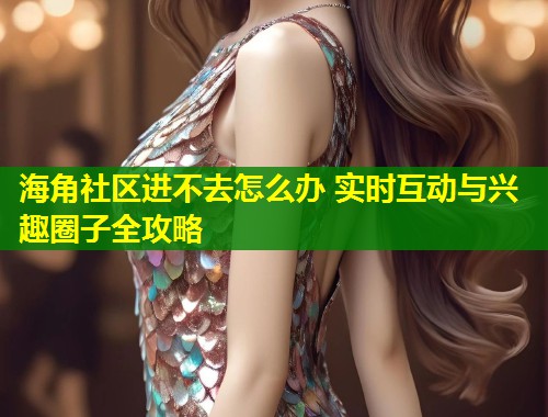 海角社区进不去怎么办 实时互动与兴趣圈子全攻略