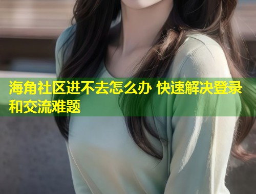 海角社区进不去怎么办 快速解决登录和交流难题 海角社区进不去怎么办 快速解决登录和交流难题