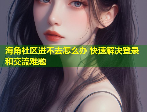 海角社区进不去怎么办 快速解决登录和交流难题 海角社区进不去怎么办 快速解决登录和交流难题