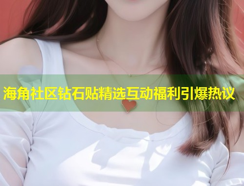 海角社区钻石贴精选互动福利引爆热议 海角社区钻石贴精选互动福利引爆热议