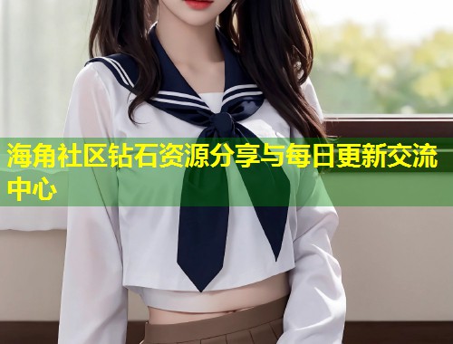 海角社区钻石资源分享与每日更新交流中心 海角社区钻石资源分享与每日更新交流中心