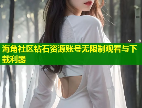 海角社区钻石资源账号无限制观看与下载利器