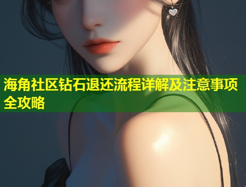 海角社区钻石退还流程详解及注意事项全攻略 海角社区钻石退还流程详解及注意事项全攻略