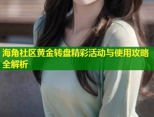 海角社区黄金转盘精彩活动与使用攻略全解析 海角社区黄金转盘精彩活动与使用攻略全解析
