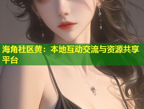 海角社区黄：本地互动交流与资源共享平台