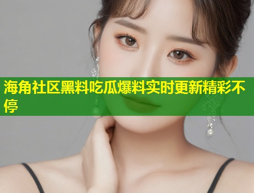 海角社区黑料吃瓜爆料实时更新精彩不停 海角社区黑料吃瓜爆料实时更新精彩不停