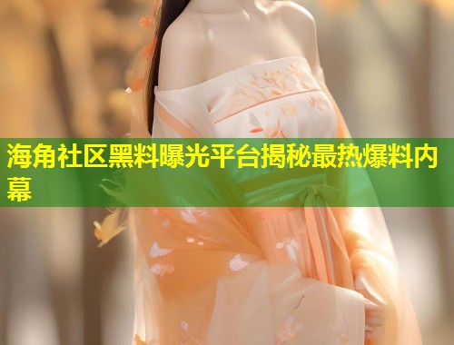 海角社区黑料曝光平台揭秘最热爆料内幕