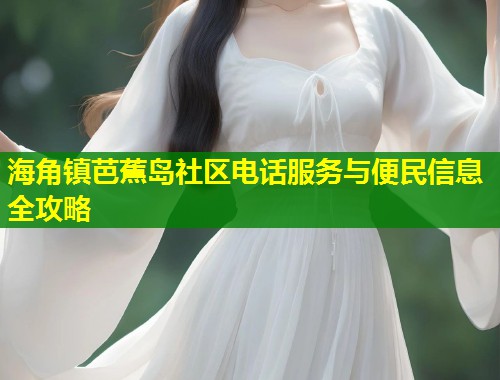 海角镇芭蕉岛社区电话服务与便民信息全攻略