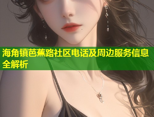 海角镇芭蕉路社区电话及周边服务信息全解析 海角镇芭蕉路社区电话及周边服务信息全解析