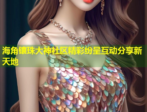 海角镶珠大神社区精彩纷呈互动分享新天地