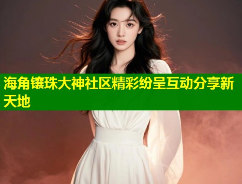 海角镶珠大神社区精彩纷呈互动分享新天地 海角镶珠大神社区精彩纷呈互动分享新天地