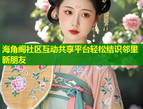 海角阁社区互动共享平台轻松结识邻里新朋友 海角阁社区互动共享平台轻松结识邻里新朋友