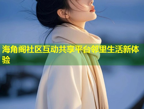 海角阁社区互动共享平台邻里生活新体验
