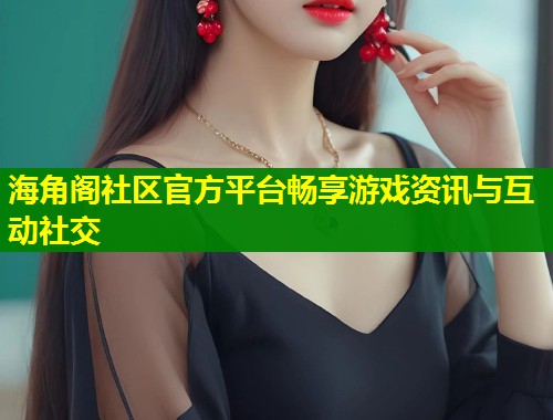 海角阁社区官方平台畅享游戏资讯与互动社交 海角阁社区官方平台畅享游戏资讯与互动社交