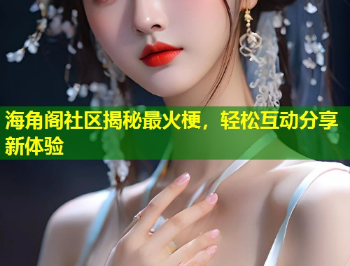 海角阁社区揭秘最火梗，轻松互动分享新体验