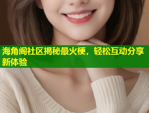 海角阁社区揭秘最火梗,轻松互动分享新体验 海角阁社区揭秘最火梗,轻松互动分享新体验