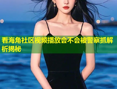 看海角社区视频播放会不会被警察抓解析揭秘 看海角社区视频播放会不会被警察抓解析揭秘