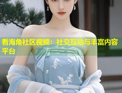 看海角社区视频：社交互动与丰富内容平台