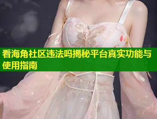 看海角社区违法吗揭秘平台真实功能与使用指南