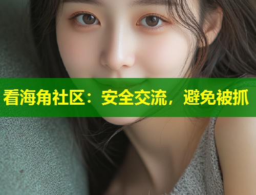 看海角社区:安全交流,避免被抓 看海角社区:安全交流,避免被抓