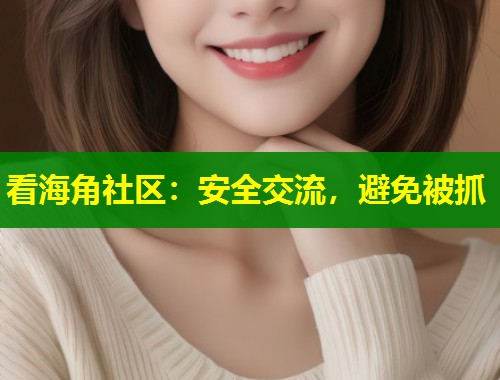 看海角社区:安全交流,避免被抓 看海角社区:安全交流,避免被抓