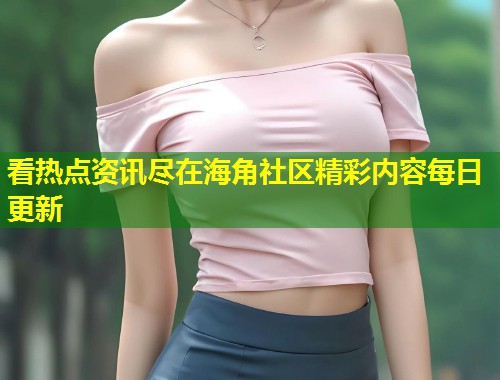 看热点资讯尽在海角社区精彩内容每日更新