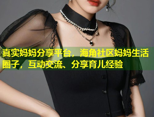 真实妈妈分享平台，海角社区妈妈生活圈子，互动交流、分享育儿经验