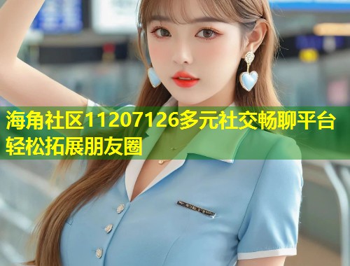 海角社区11207126多元社交畅聊平台轻松拓展朋友圈