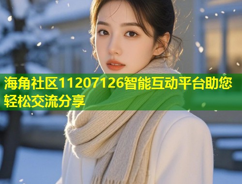 海角社区11207126智能互动平台助您轻松交流分享 海角社区11207126智能互动平台助您轻松交流分享
