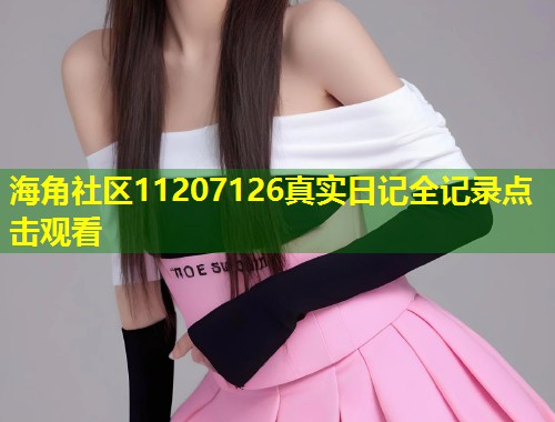 海角社区11207126真实日记全记录点击观看