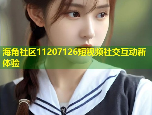 海角社区11207126短视频社交互动新体验 海角社区11207126短视频社交互动新体验