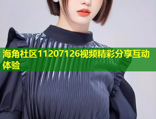 海角社区11207126视频精彩分享互动体验