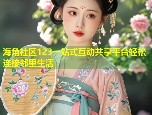 海角社区123一站式互动共享平台轻松连接邻里生活