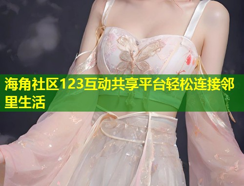 海角社区123互动共享平台轻松连接邻里生活