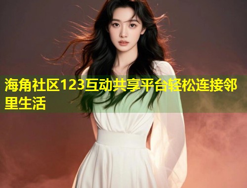 海角社区123互动共享平台轻松连接邻里生活 海角社区123互动共享平台轻松连接邻里生活