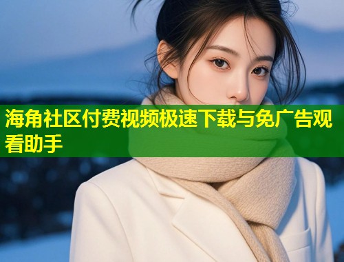 海角社区付费视频极速下载与免广告观看助手