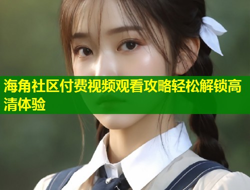 海角社区付费视频观看攻略轻松解锁高清体验