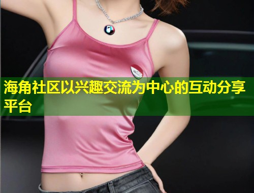 海角社区以兴趣交流为中心的互动分享平台