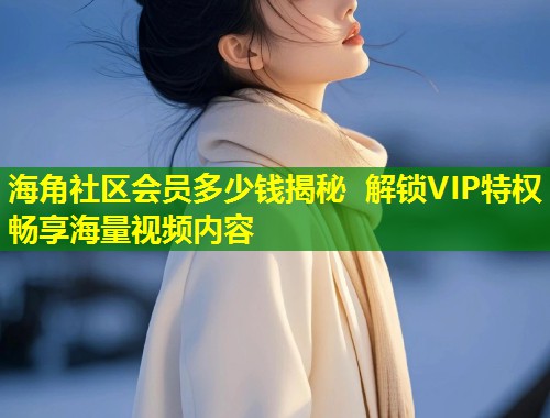 海角社区会员多少钱揭秘 解锁VIP特权畅享海量视频内容