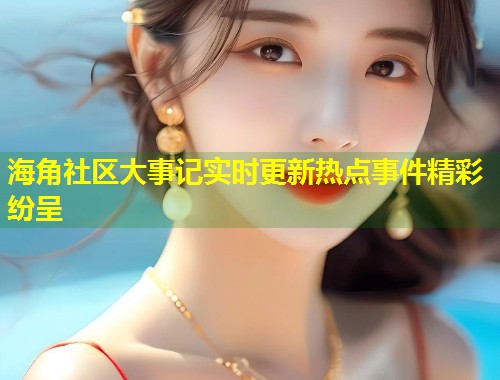 海角社区大事记实时更新热点事件精彩纷呈 海角社区大事记实时更新热点事件精彩纷呈