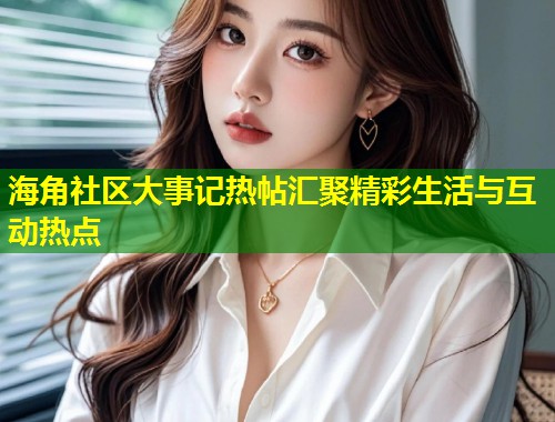 海角社区大事记热帖汇聚精彩生活与互动热点