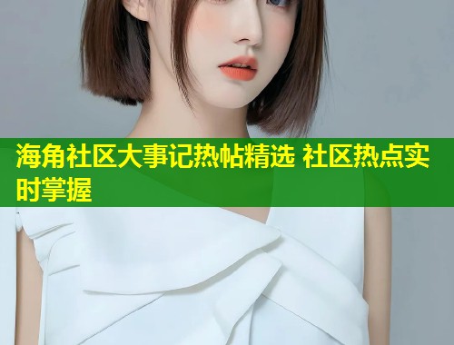 海角社区大事记热帖精选 社区热点实时掌握 海角社区大事记热帖精选 社区热点实时掌握